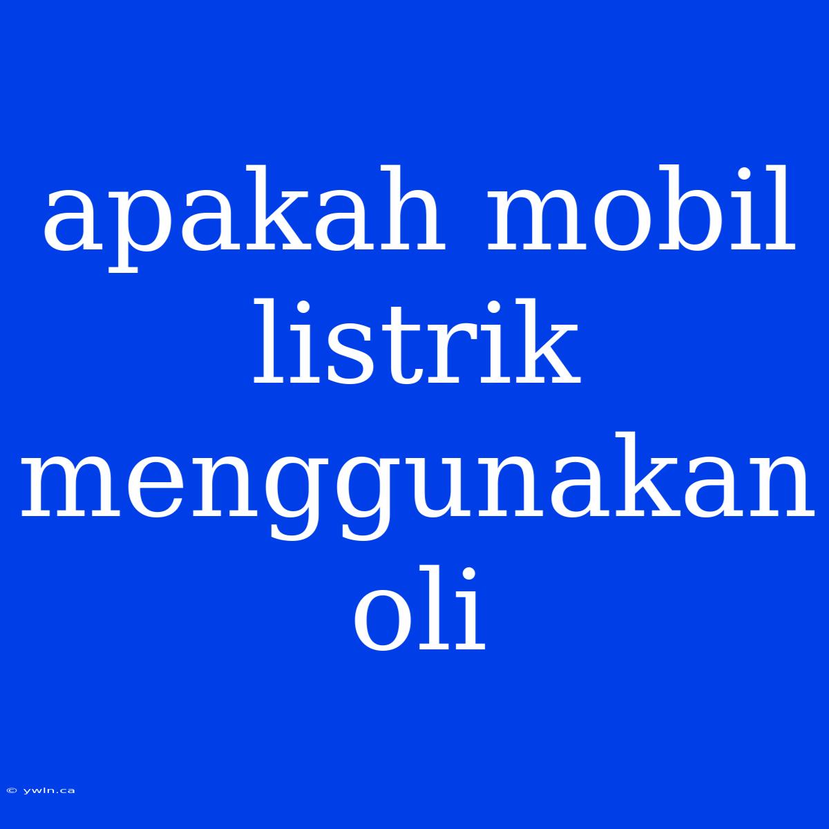 Apakah Mobil Listrik Menggunakan Oli