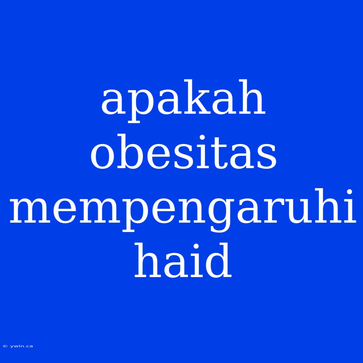 Apakah Obesitas Mempengaruhi Haid