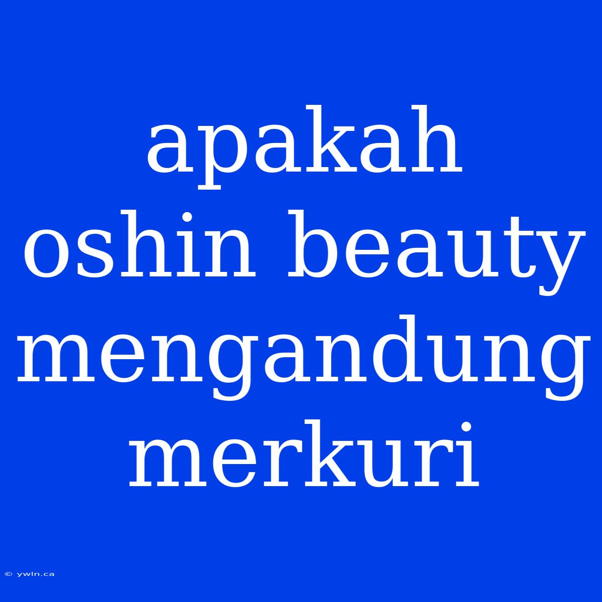 Apakah Oshin Beauty Mengandung Merkuri