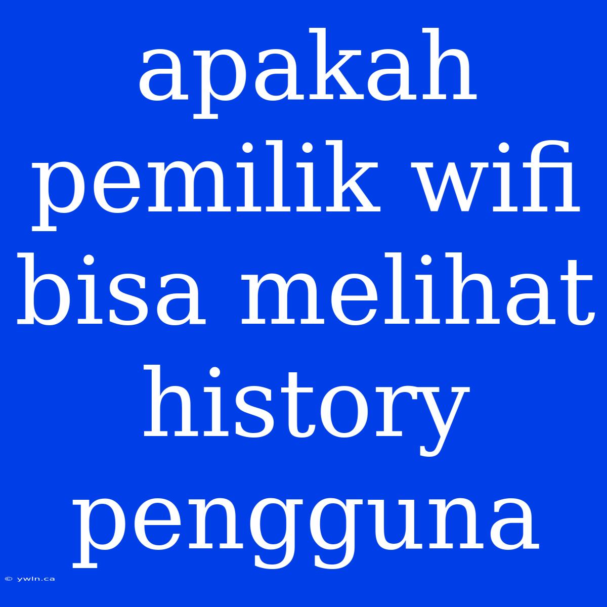 Apakah Pemilik Wifi Bisa Melihat History Pengguna