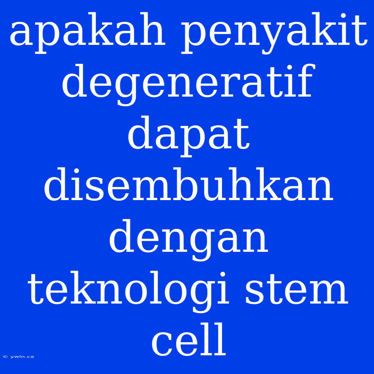 Apakah Penyakit Degeneratif Dapat Disembuhkan Dengan Teknologi Stem Cell