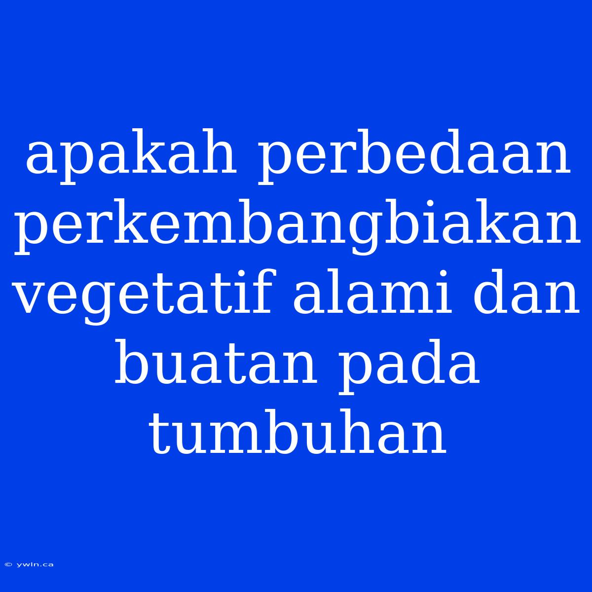 Apakah Perbedaan Perkembangbiakan Vegetatif Alami Dan Buatan Pada Tumbuhan