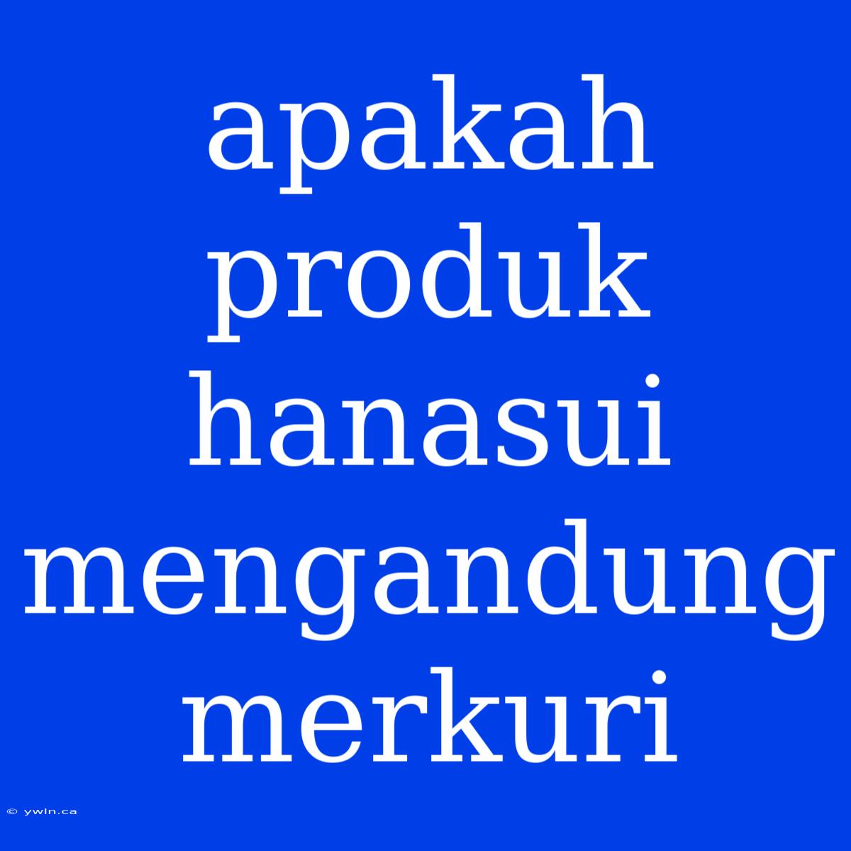 Apakah Produk Hanasui Mengandung Merkuri