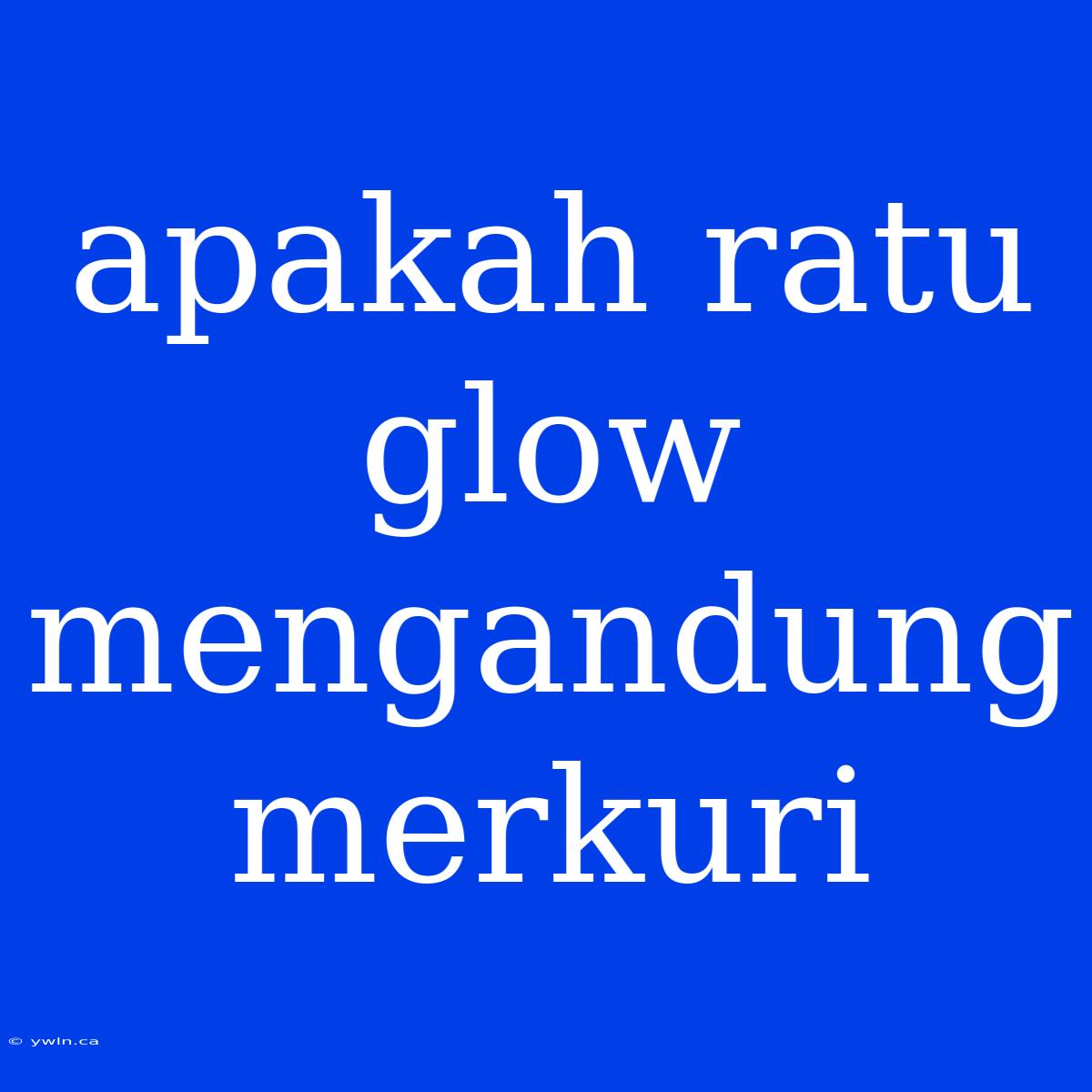 Apakah Ratu Glow Mengandung Merkuri