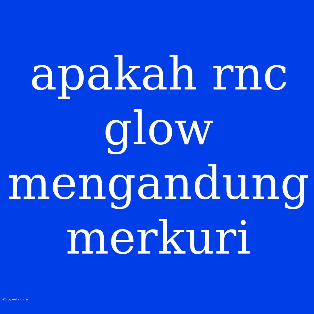 Apakah Rnc Glow Mengandung Merkuri