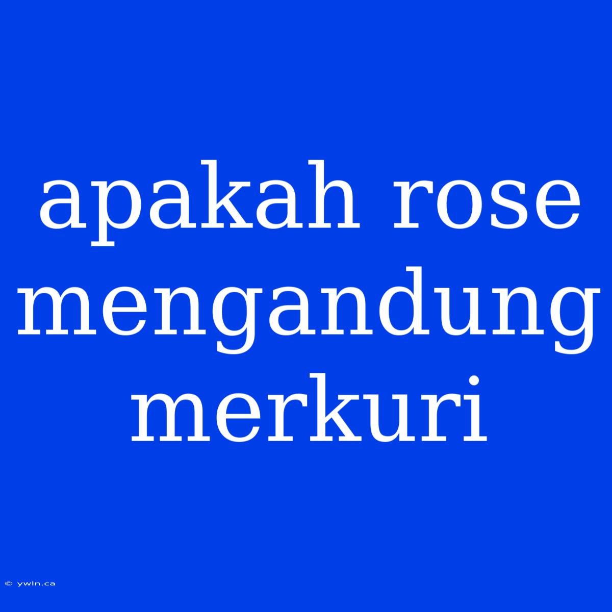 Apakah Rose Mengandung Merkuri