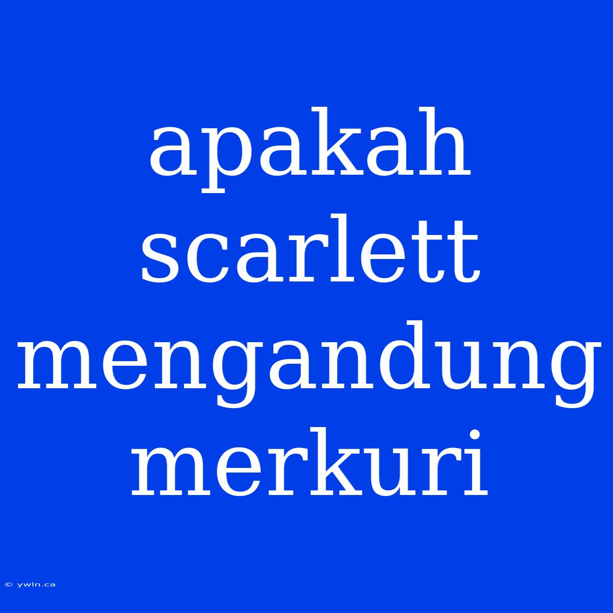 Apakah Scarlett Mengandung Merkuri