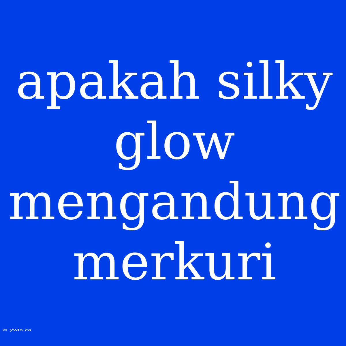 Apakah Silky Glow Mengandung Merkuri