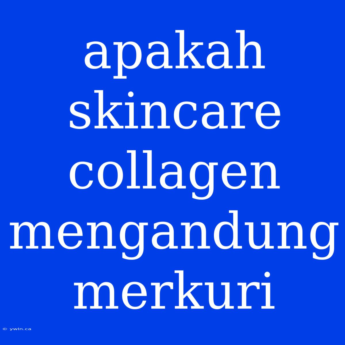 Apakah Skincare Collagen Mengandung Merkuri