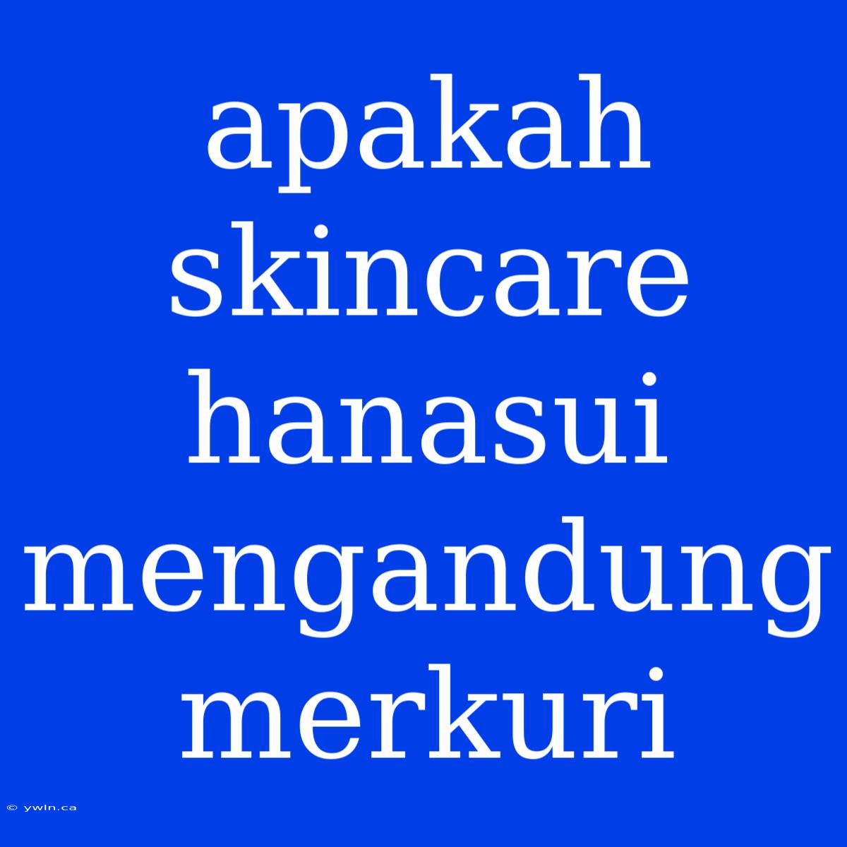 Apakah Skincare Hanasui Mengandung Merkuri