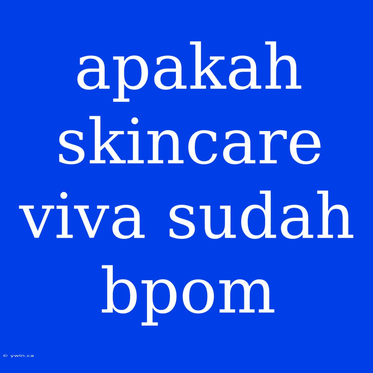 Apakah Skincare Viva Sudah Bpom