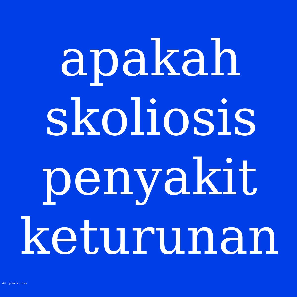 Apakah Skoliosis Penyakit Keturunan