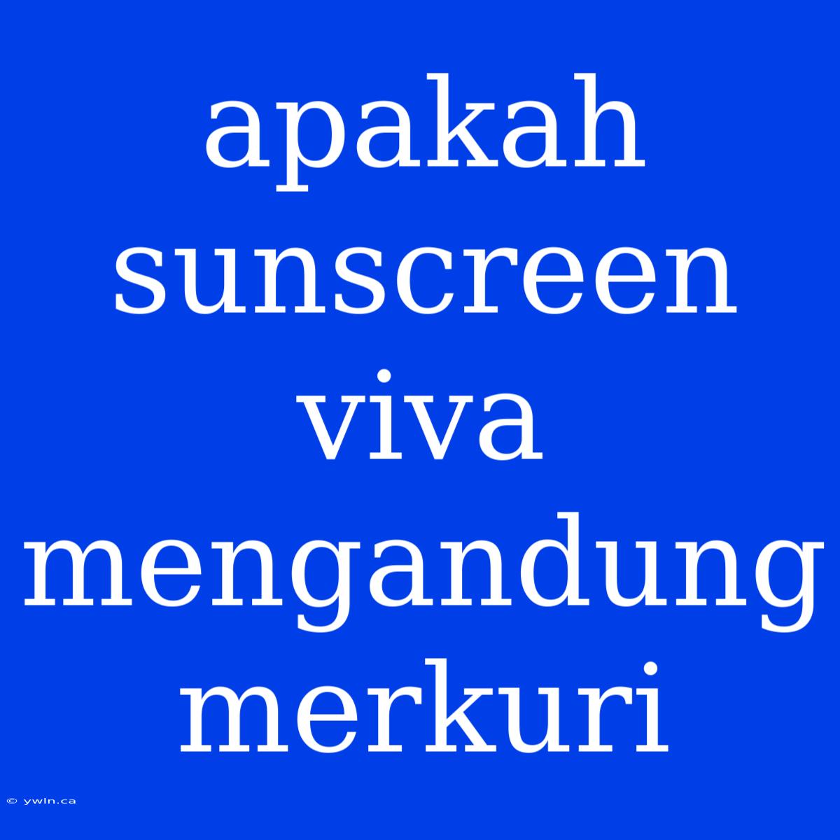 Apakah Sunscreen Viva Mengandung Merkuri