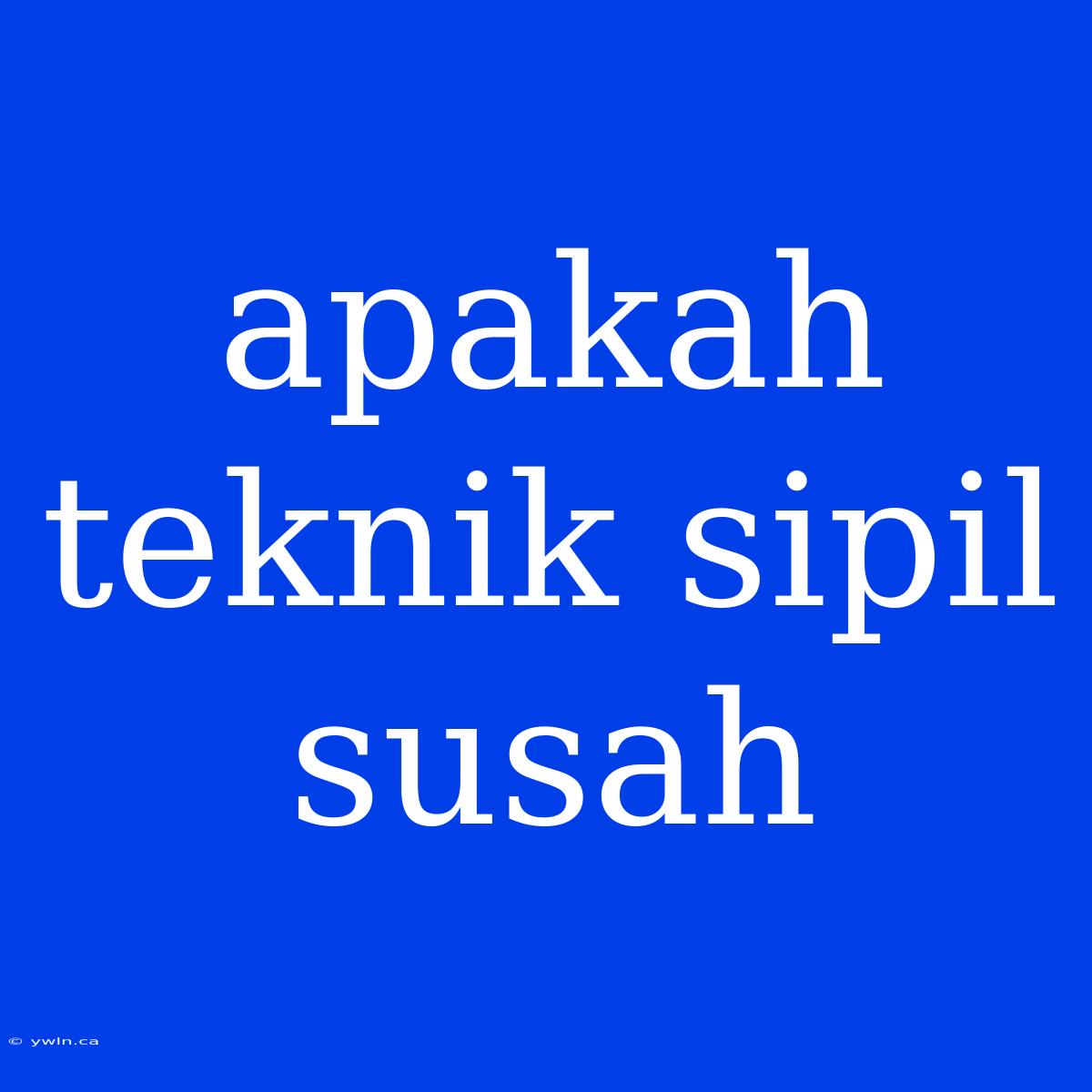 Apakah Teknik Sipil Susah