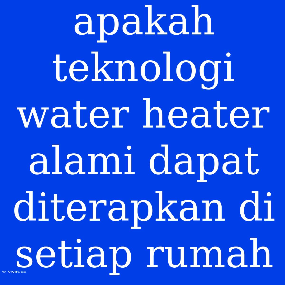 Apakah Teknologi Water Heater Alami Dapat Diterapkan Di Setiap Rumah