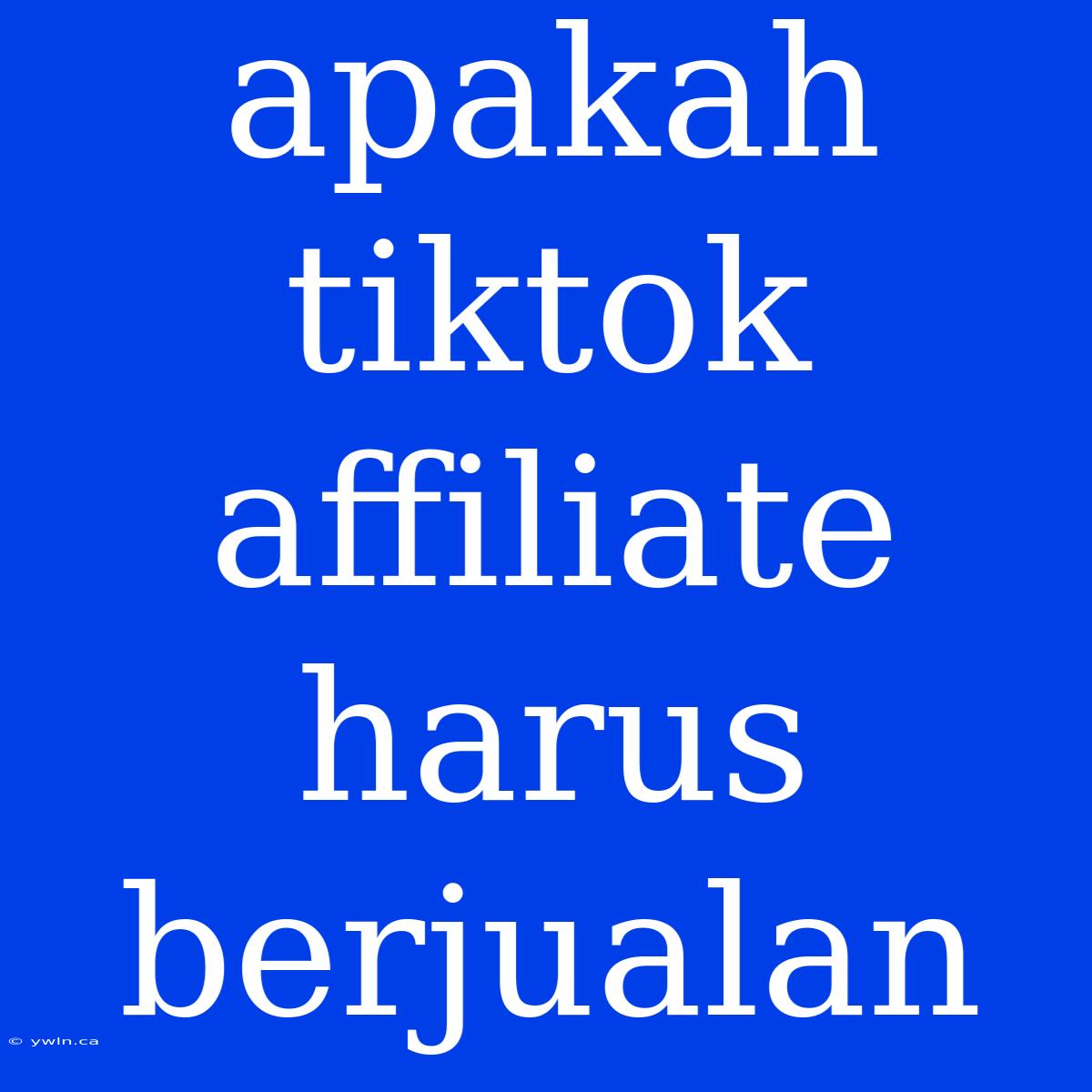 Apakah Tiktok Affiliate Harus Berjualan