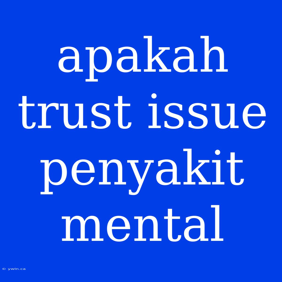 Apakah Trust Issue Penyakit Mental