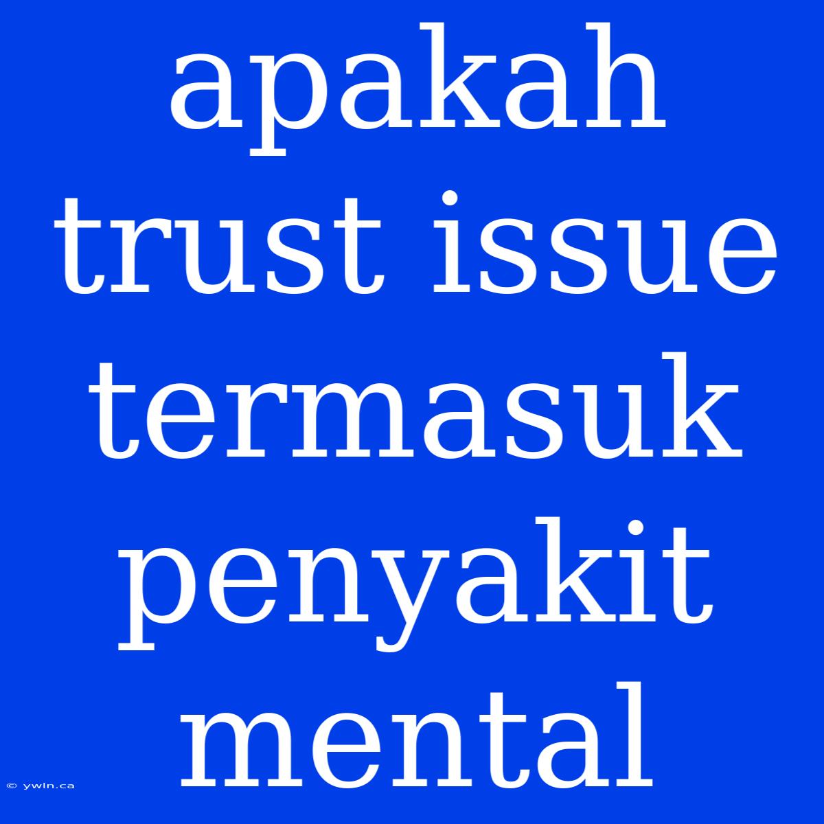 Apakah Trust Issue Termasuk Penyakit Mental