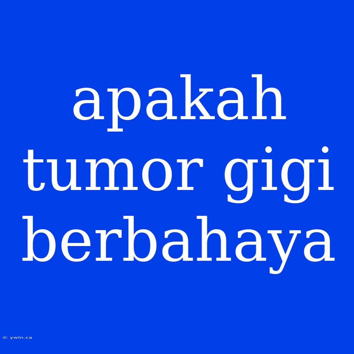 Apakah Tumor Gigi Berbahaya