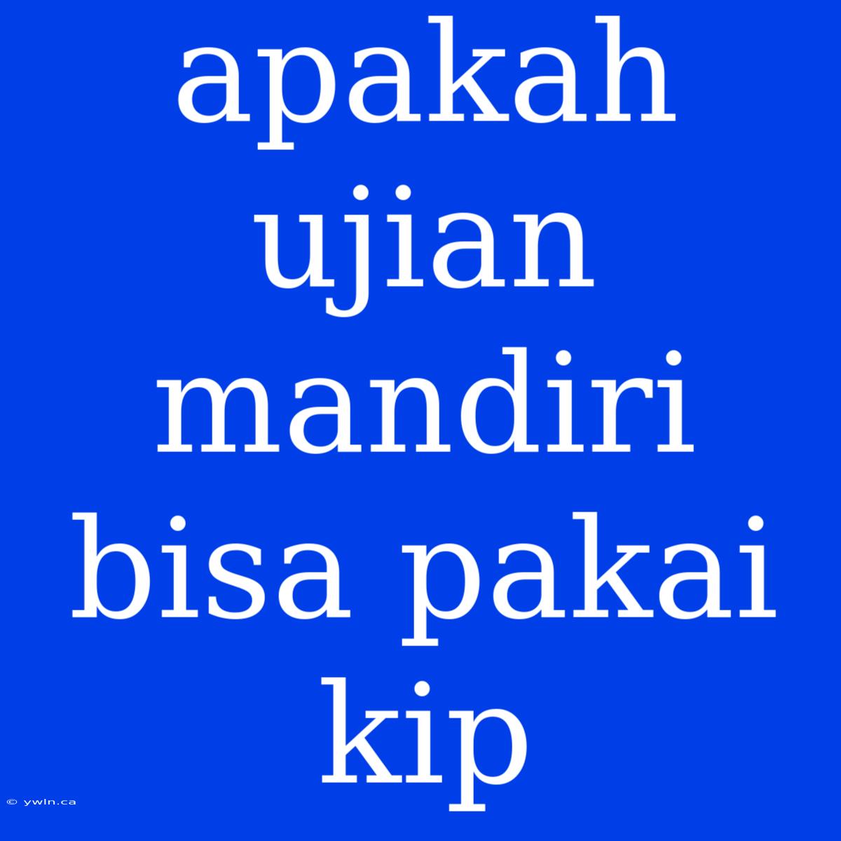 Apakah Ujian Mandiri Bisa Pakai Kip