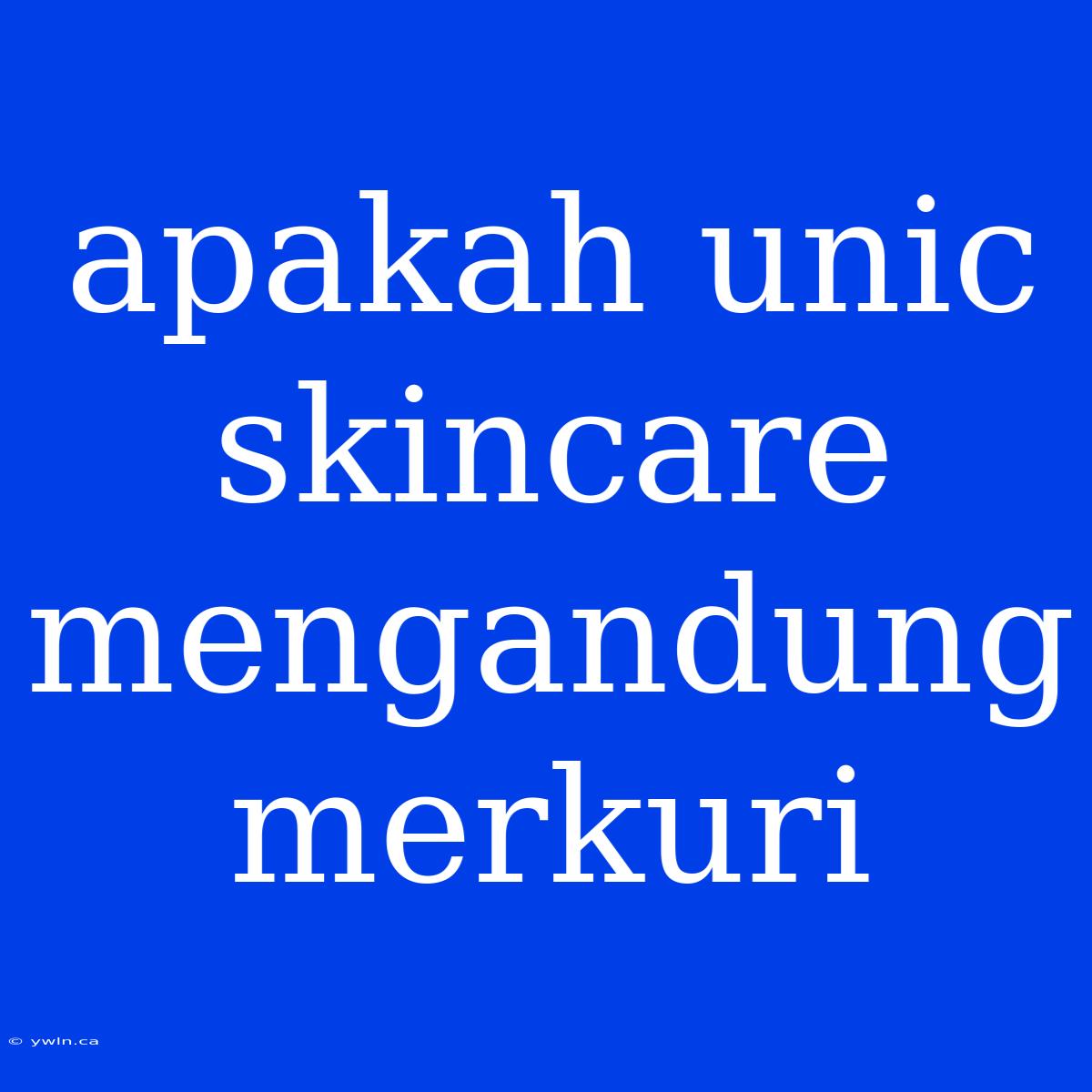 Apakah Unic Skincare Mengandung Merkuri