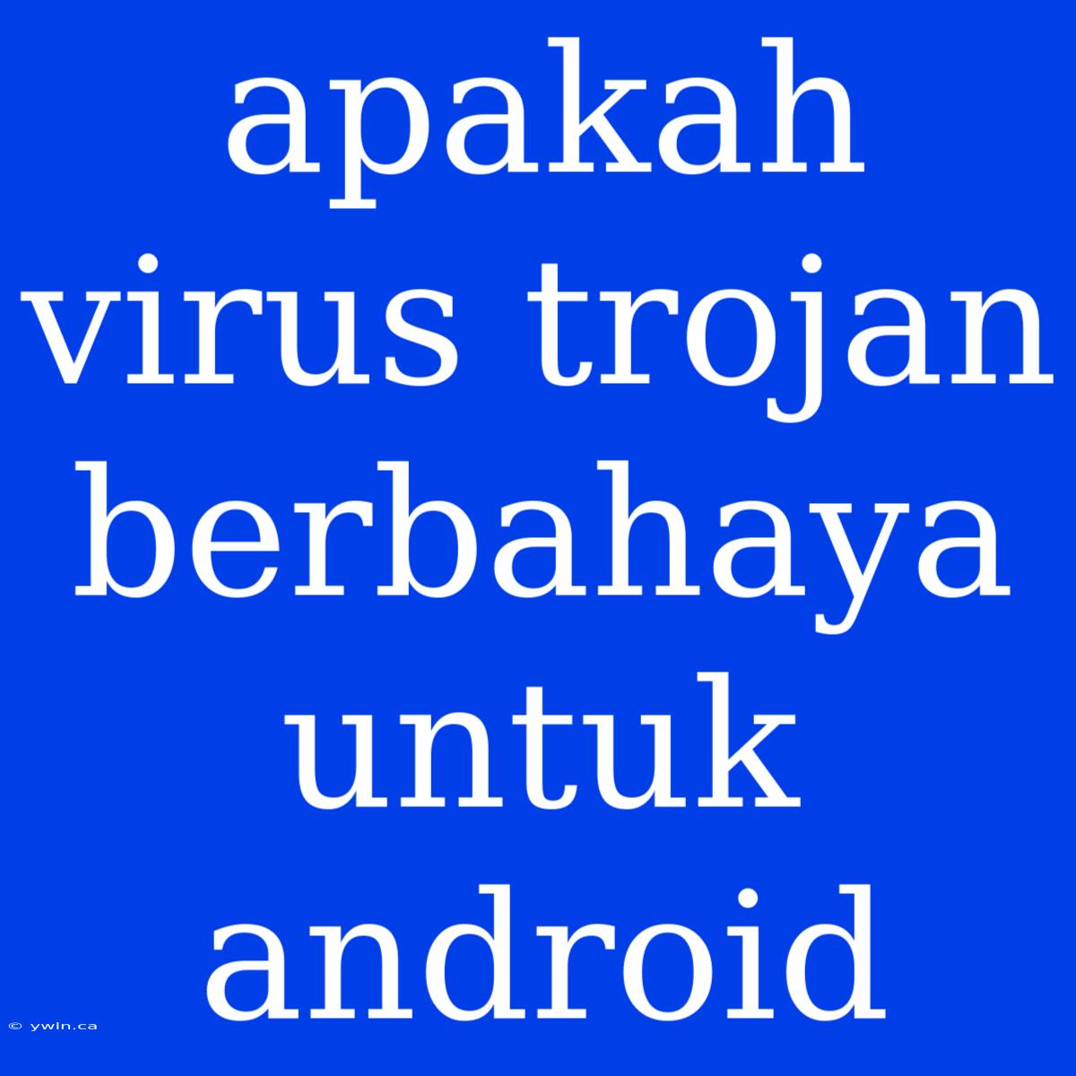 Apakah Virus Trojan Berbahaya Untuk Android