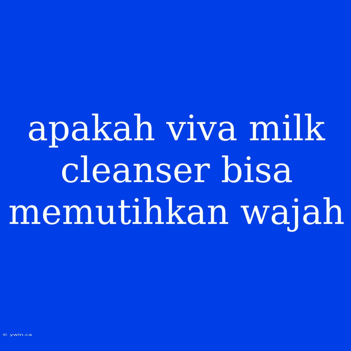 Apakah Viva Milk Cleanser Bisa Memutihkan Wajah