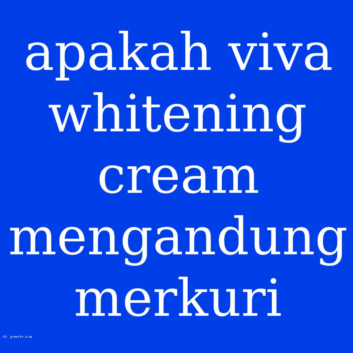 Apakah Viva Whitening Cream Mengandung Merkuri