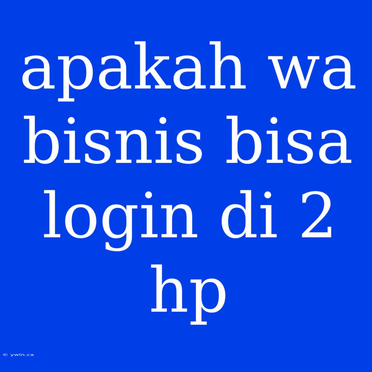 Apakah Wa Bisnis Bisa Login Di 2 Hp