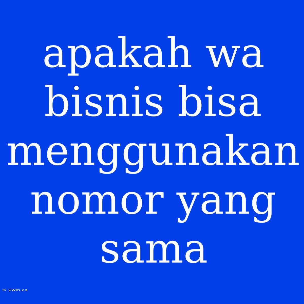 Apakah Wa Bisnis Bisa Menggunakan Nomor Yang Sama