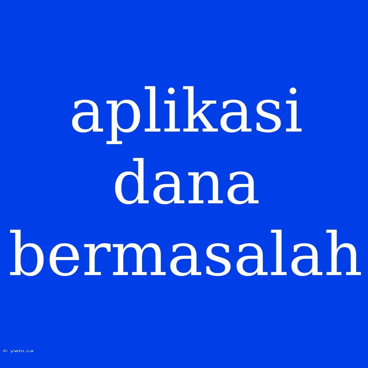 Aplikasi Dana Bermasalah