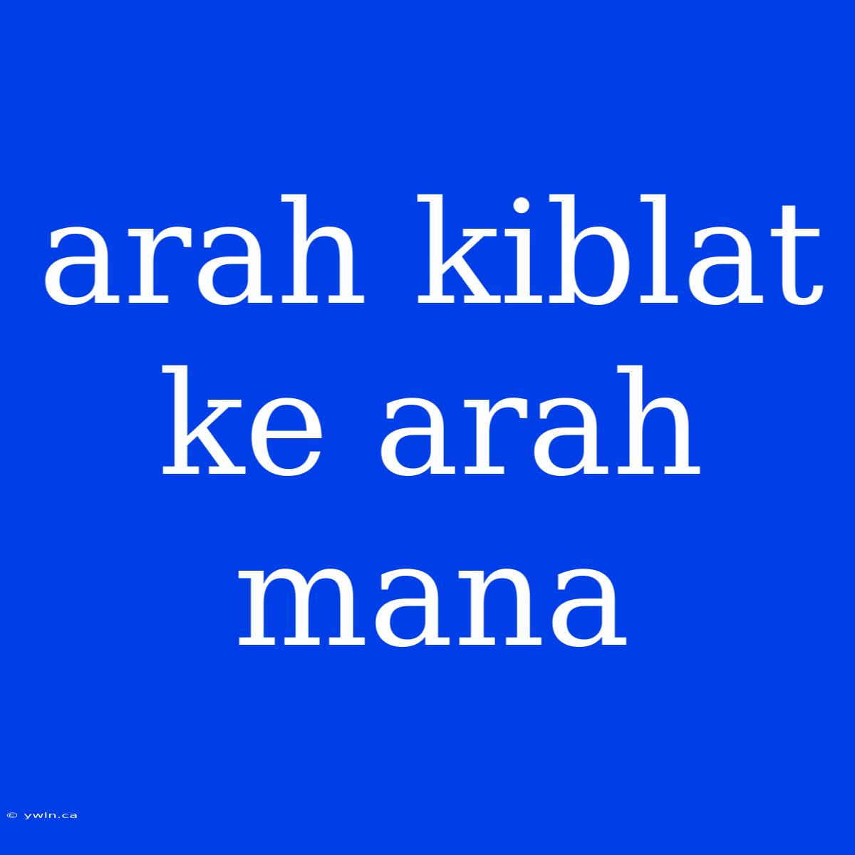 Arah Kiblat Ke Arah Mana