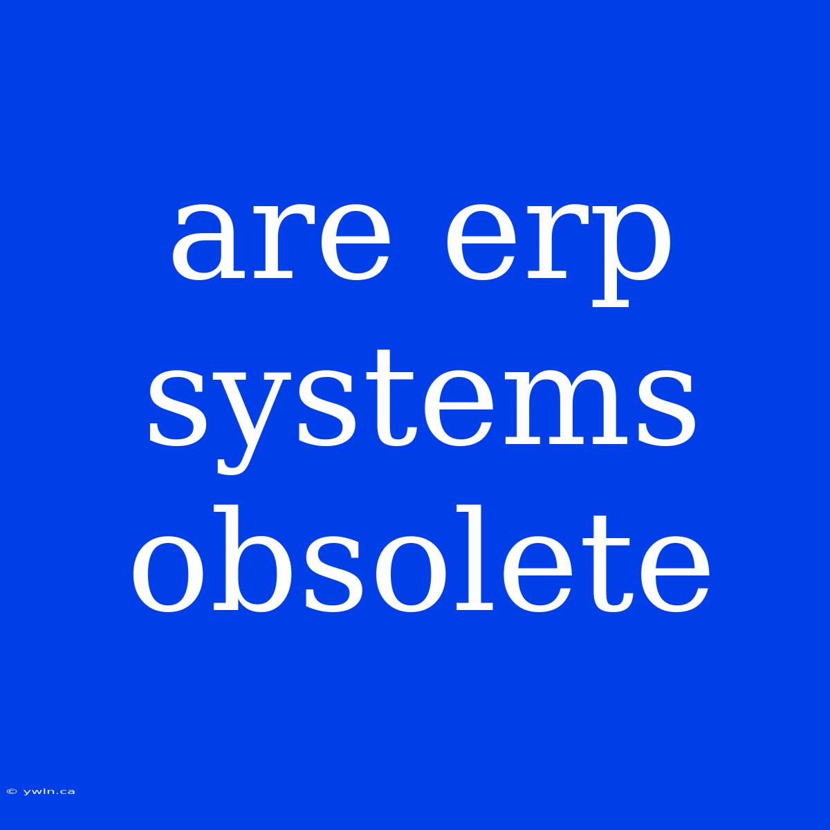 Are Erp Systems Obsolete