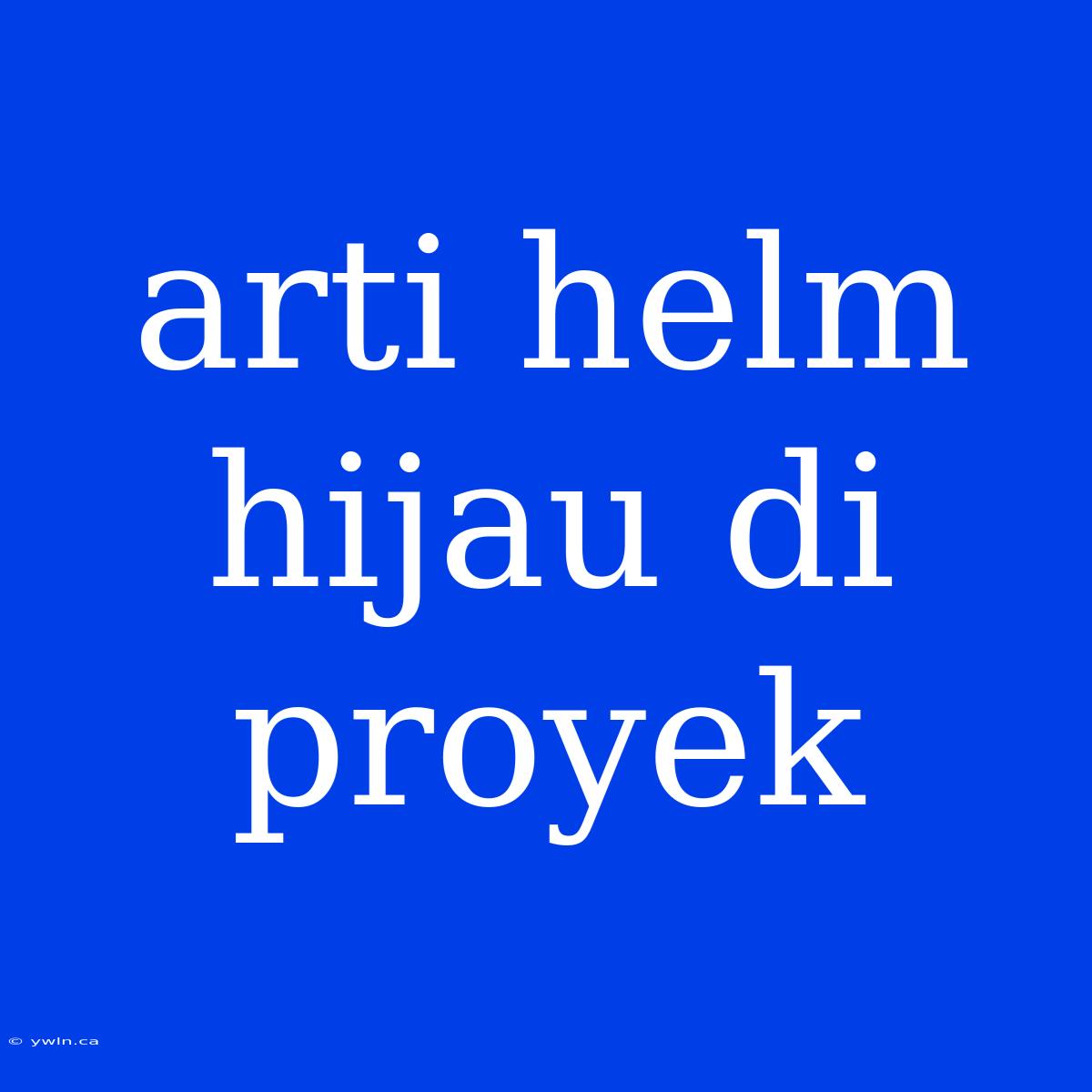 Arti Helm Hijau Di Proyek