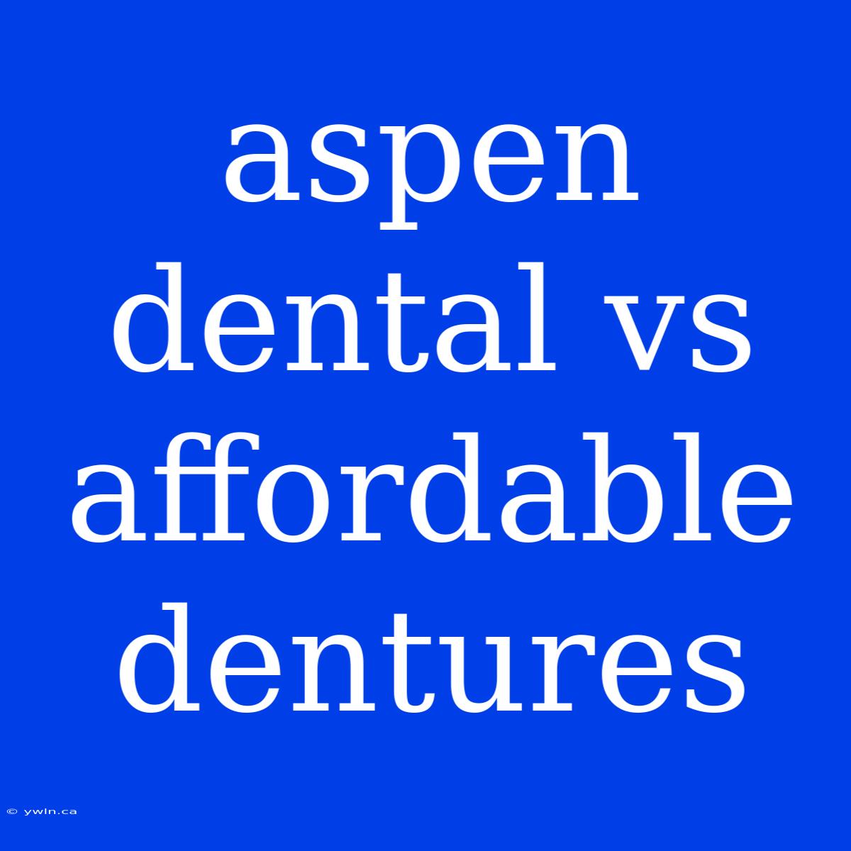 Aspen Dental Vs Affordable Dentures