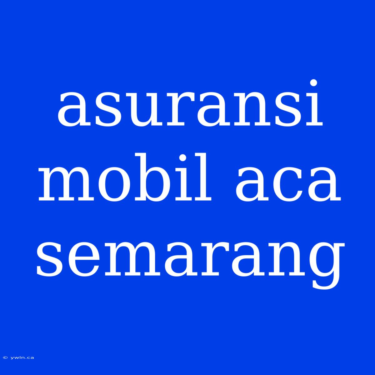 Asuransi Mobil Aca Semarang