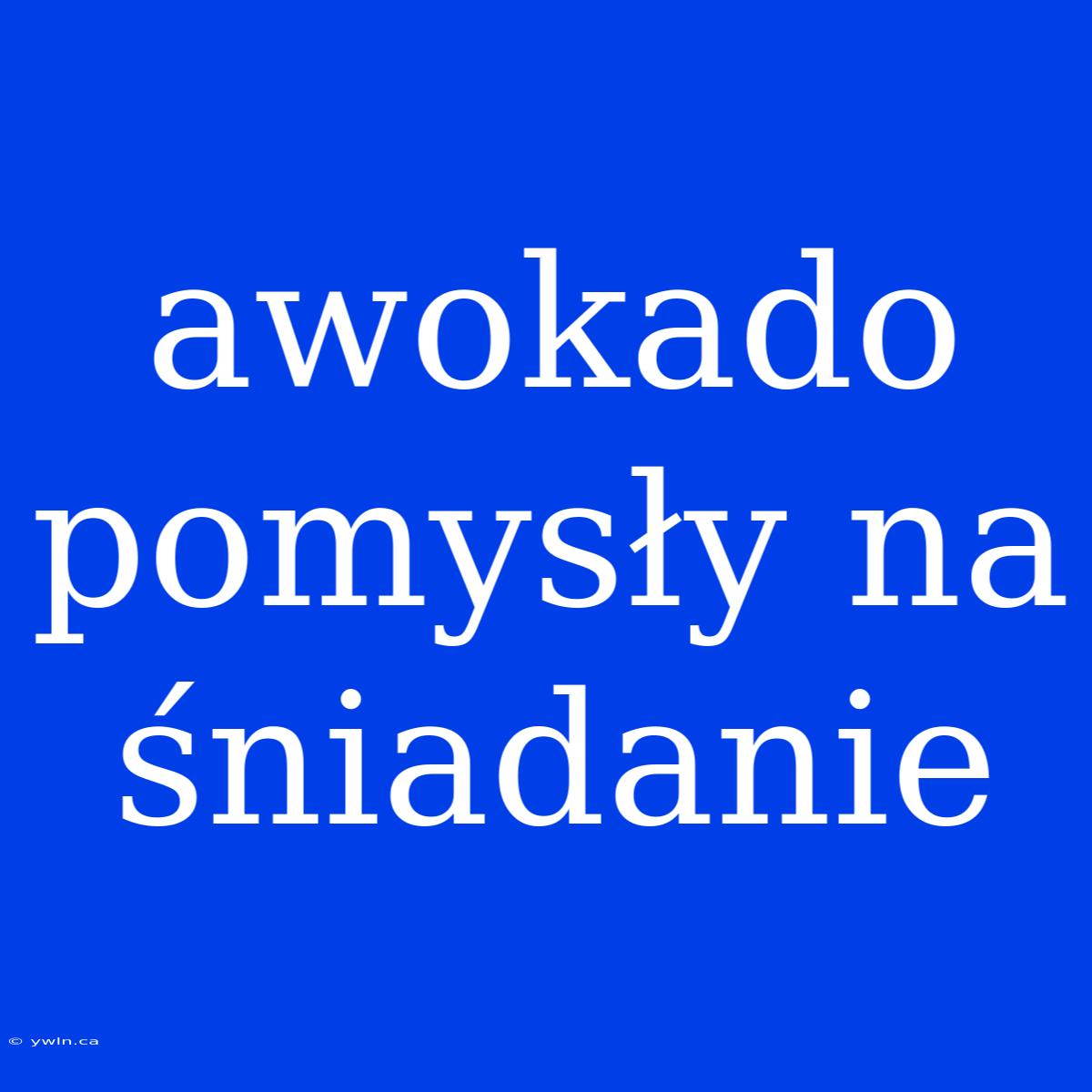 Awokado Pomysły Na Śniadanie