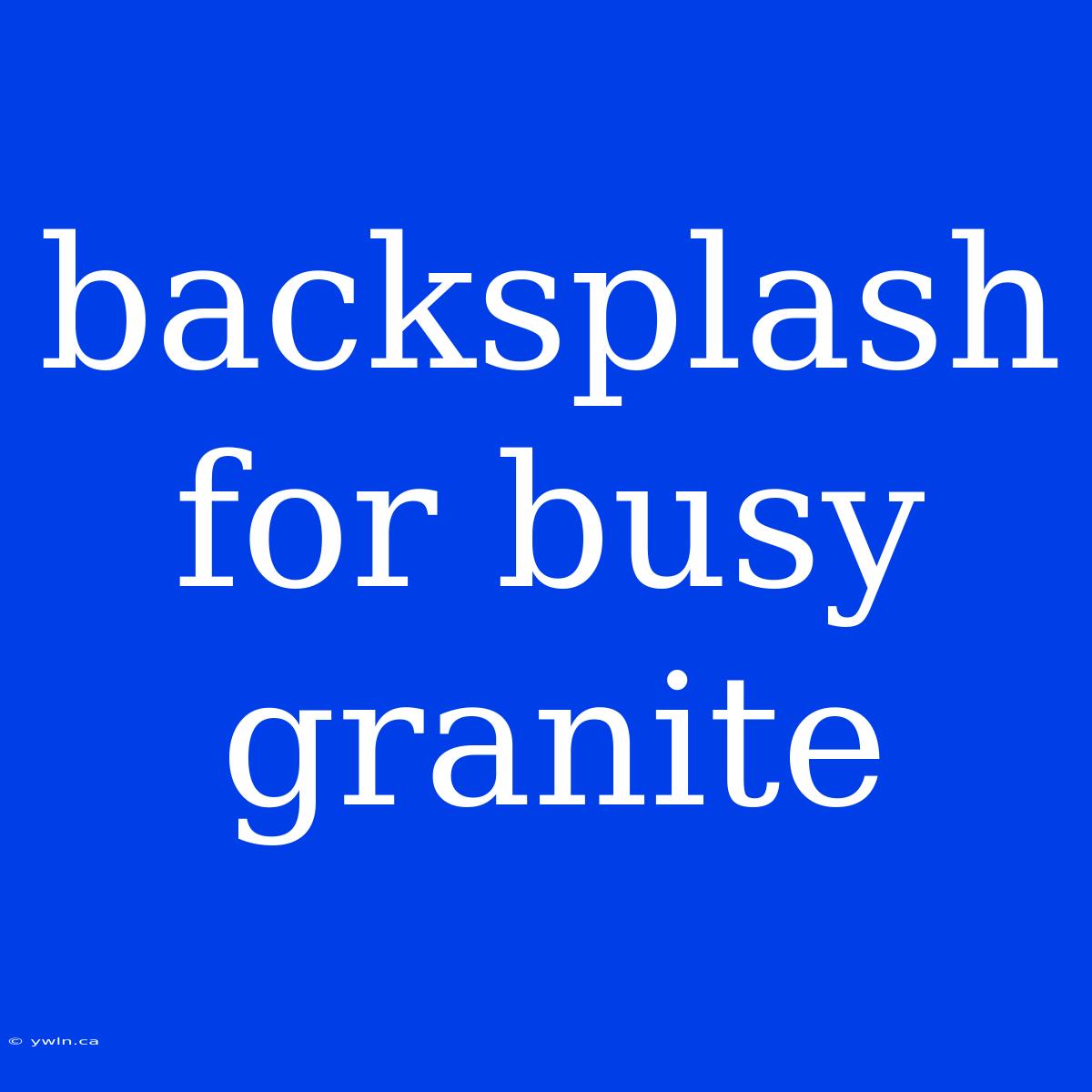 Backsplash For Busy Granite