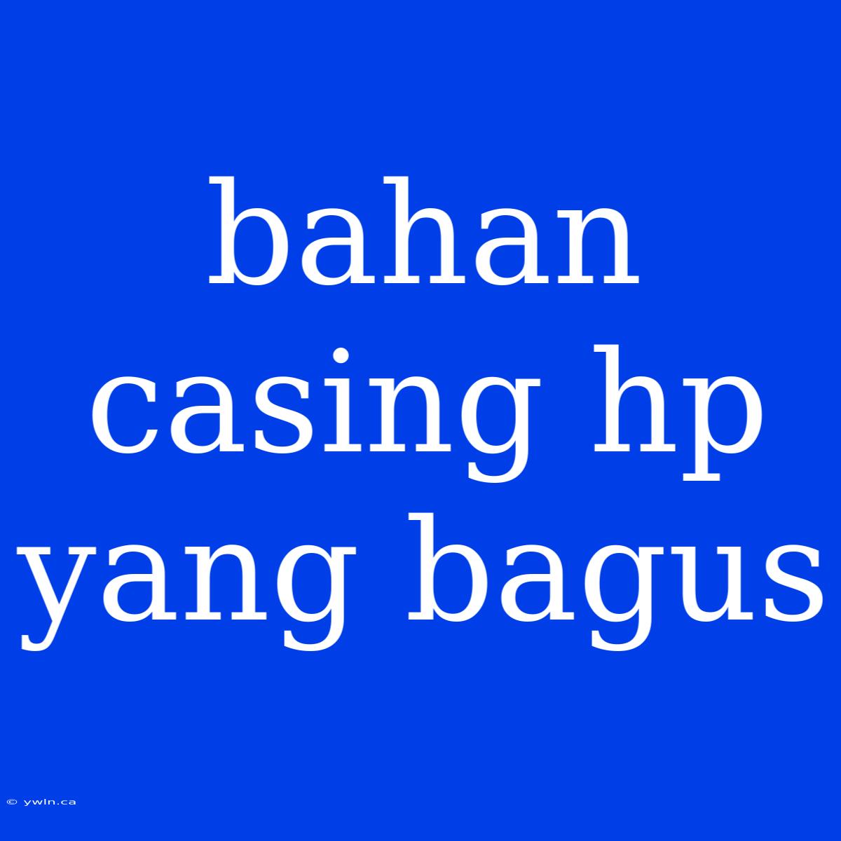 Bahan Casing Hp Yang Bagus