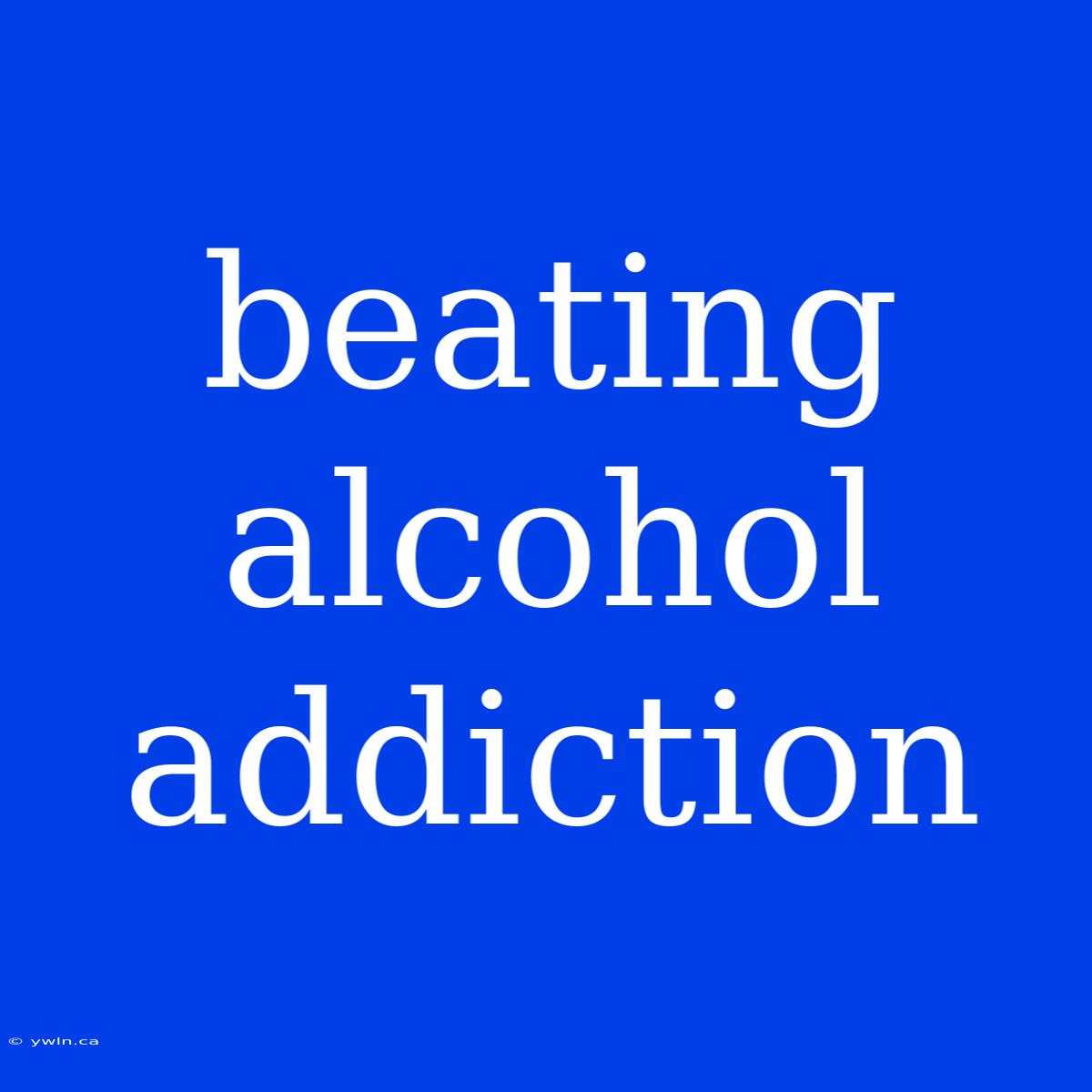 Beating Alcohol Addiction