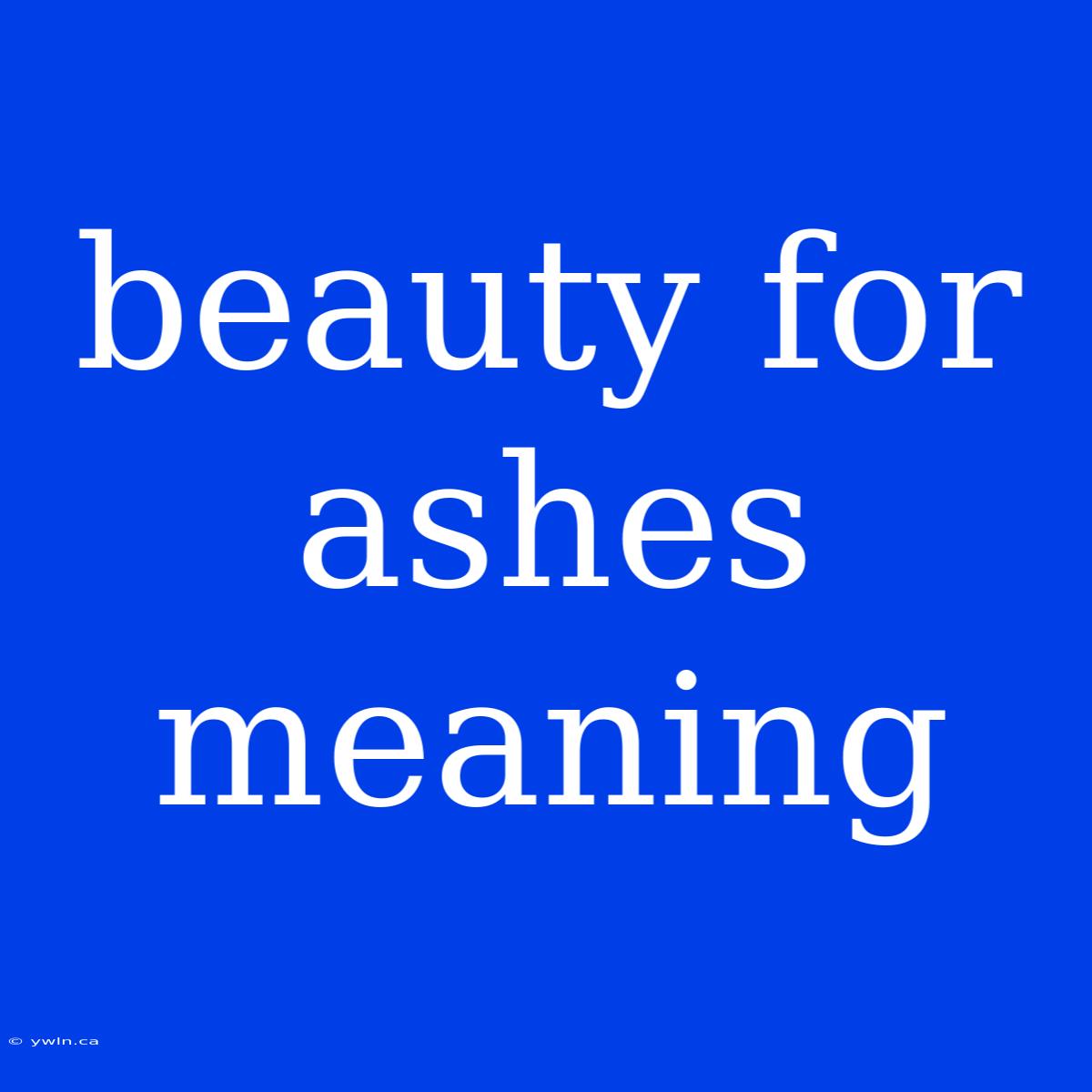 Beauty For Ashes Meaning