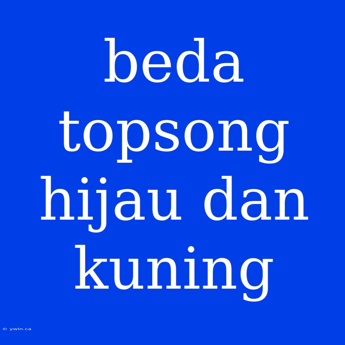 Beda Topsong Hijau Dan Kuning