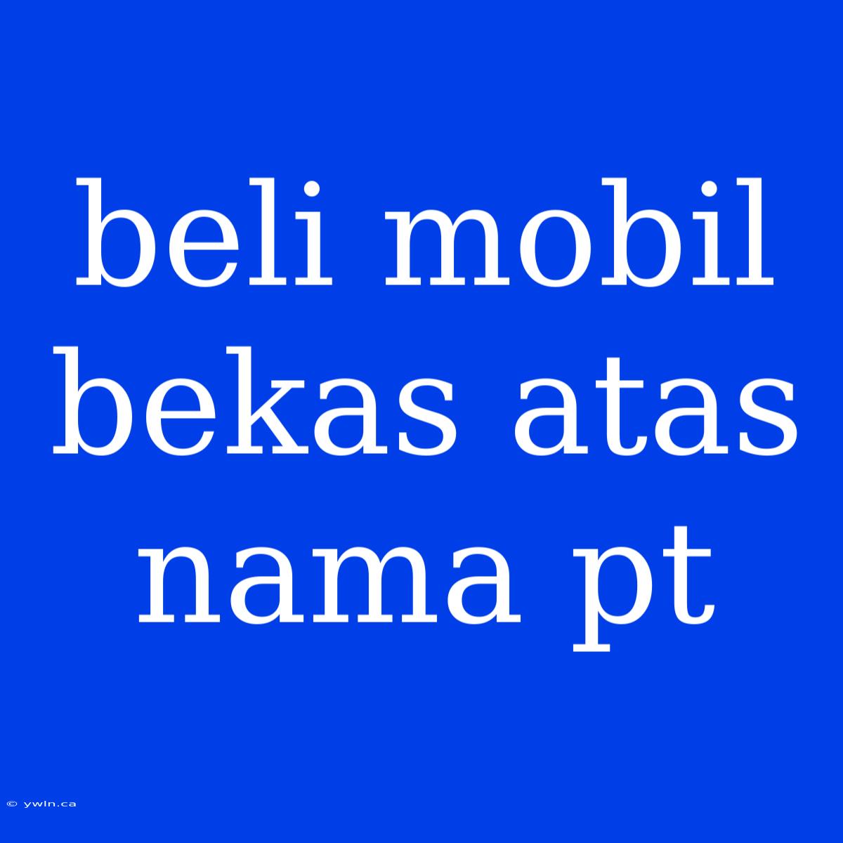 Beli Mobil Bekas Atas Nama Pt