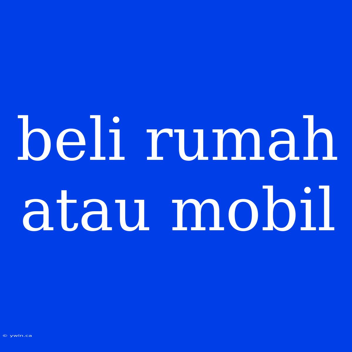 Beli Rumah Atau Mobil