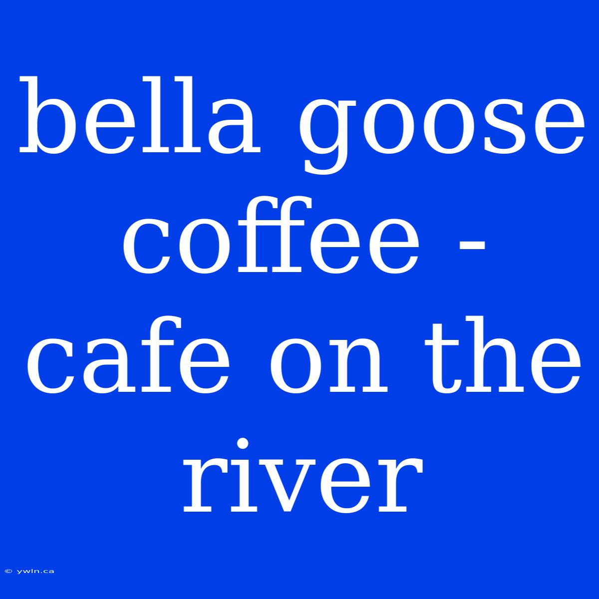 Bella Goose Coffee - Cafe On The River