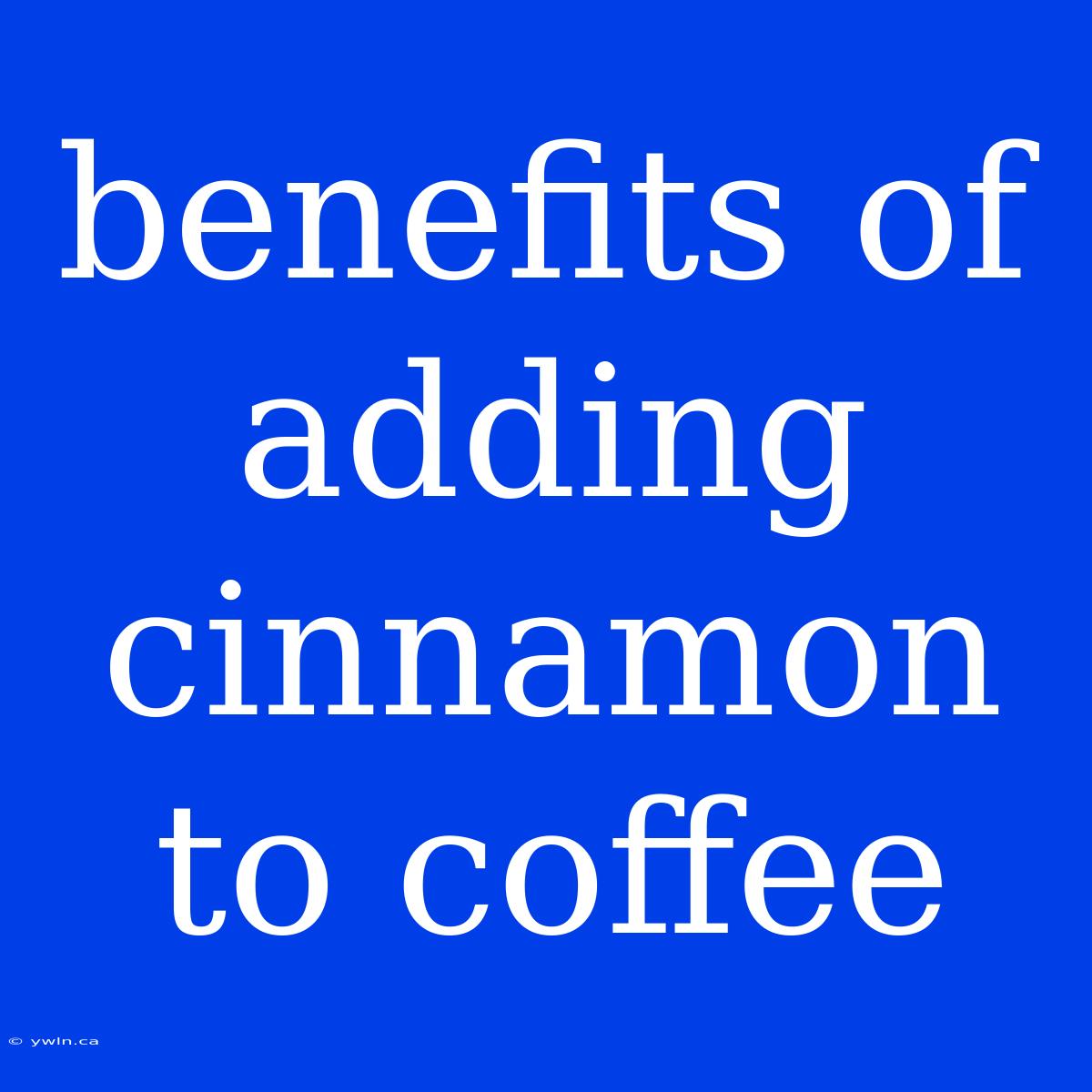 Benefits Of Adding Cinnamon To Coffee