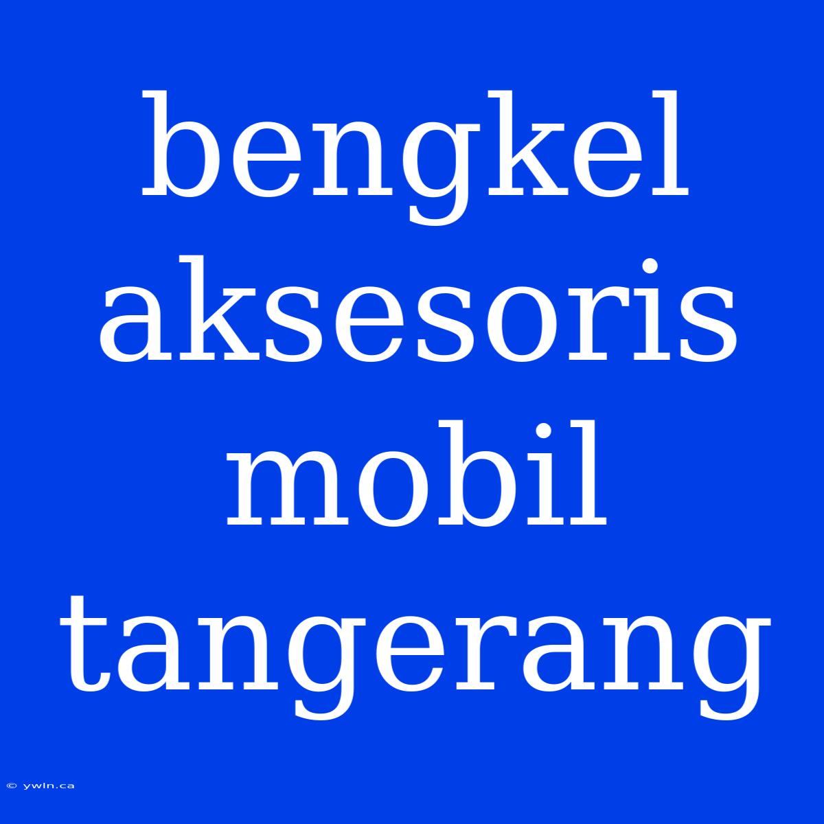 Bengkel Aksesoris Mobil Tangerang