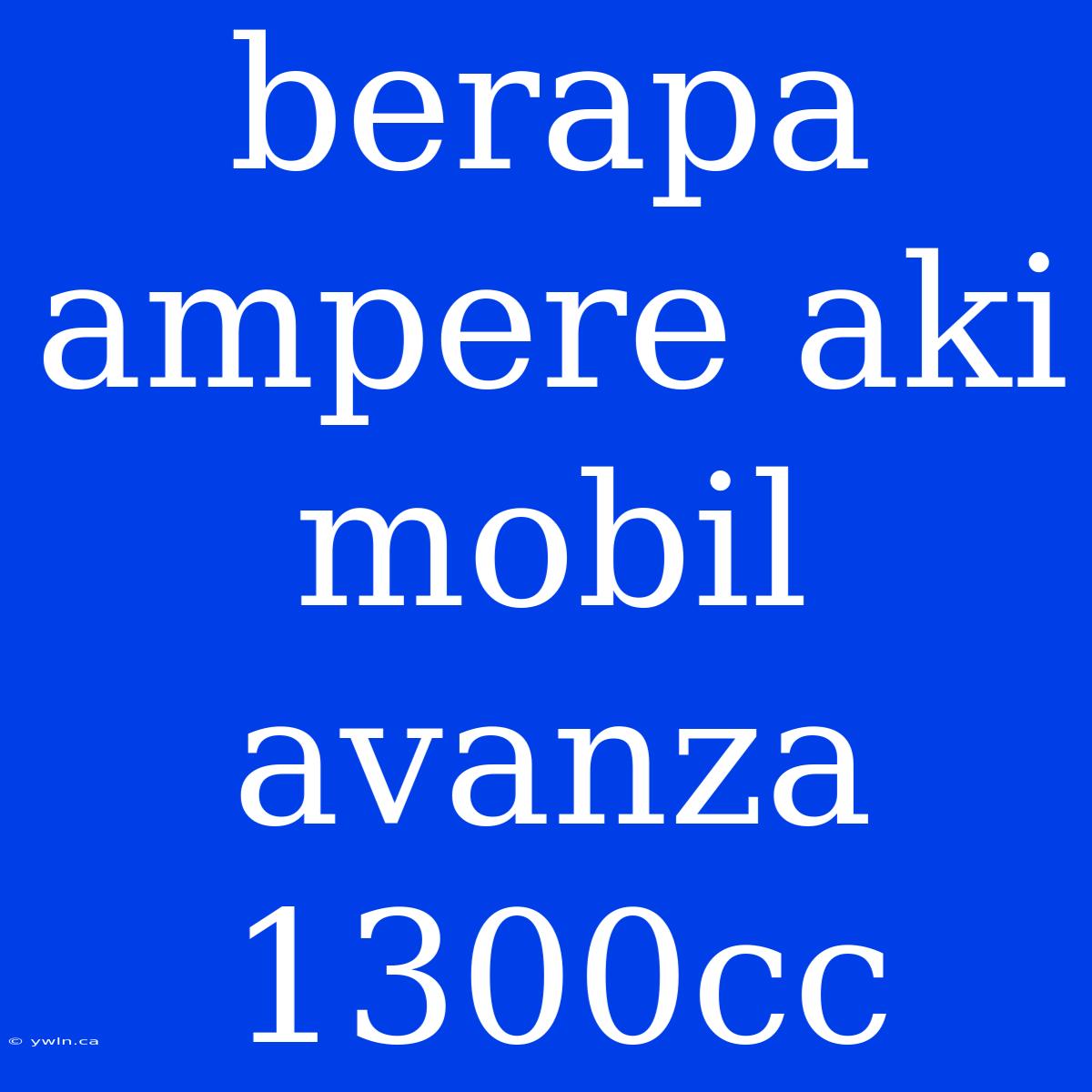 Berapa Ampere Aki Mobil Avanza 1300cc