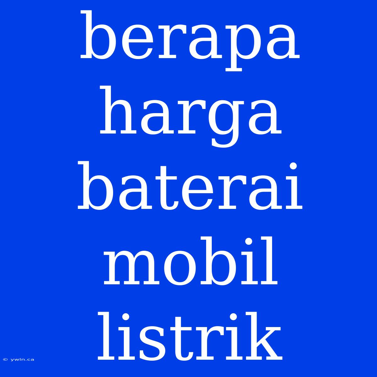 Berapa Harga Baterai Mobil Listrik