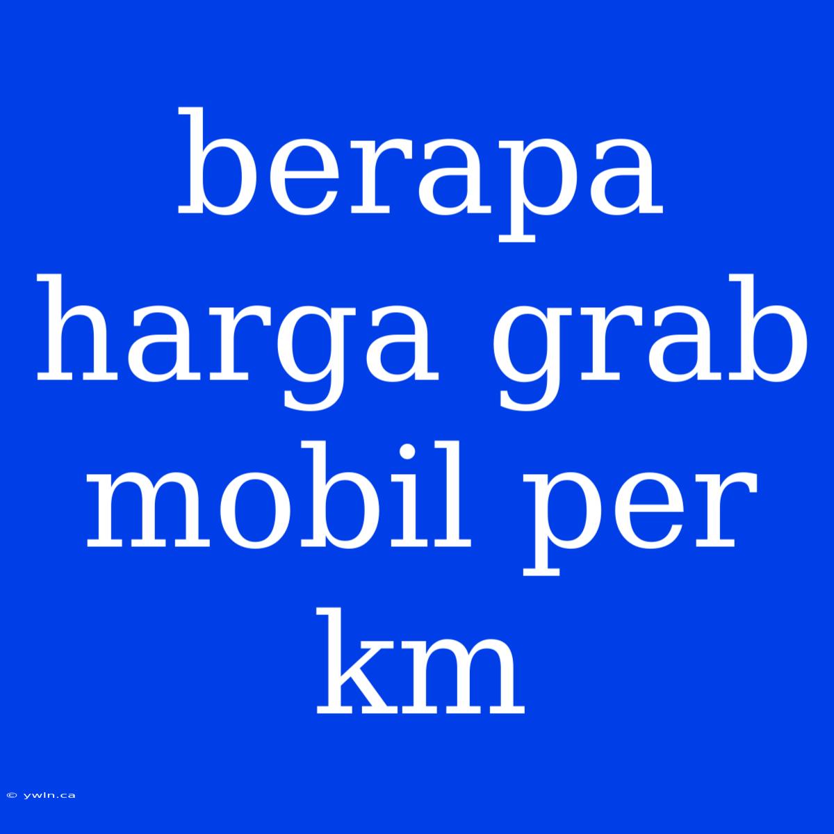 Berapa Harga Grab Mobil Per Km